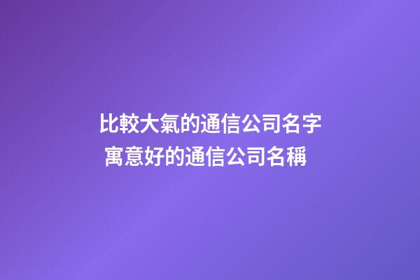 比較大氣的通信公司名字 寓意好的通信公司名稱-第1張-公司起名-玄機派